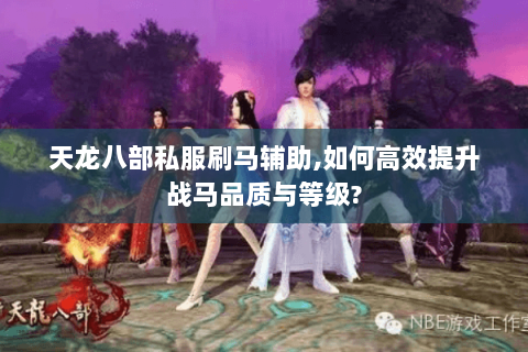 天龙八部私服刷马辅助,如何高效提升战马品质与等级? 天龙八部私服刷马辅助,如何高效提升战马品质与等级?