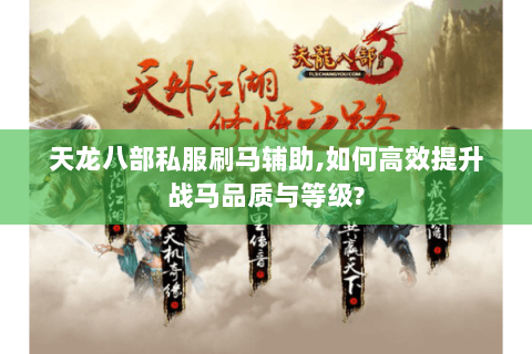 天龙八部私服刷马辅助,如何高效提升战马品质与等级? 天龙八部私服刷马辅助,如何高效提升战马品质与等级?