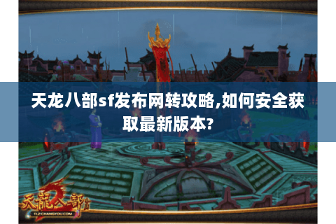 天龙八部sf发布网转攻略,如何安全获取最新版本? 天龙八部sf发布网转攻略,如何安全获取最新版本?