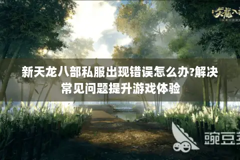 新天龙八部私服出现错误怎么办?解决常见问题提升游戏体验