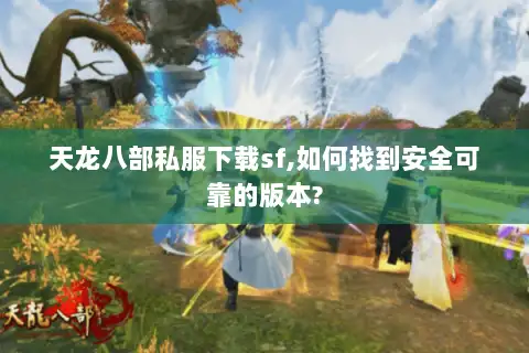 天龙八部私服下载sf,如何找到安全可靠的版本? 天龙八部私服下载sf,如何找到安全可靠的版本?