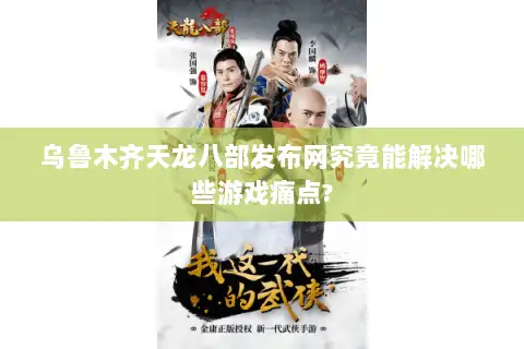 乌鲁木齐天龙八部发布网究竟能解决哪些游戏痛点?