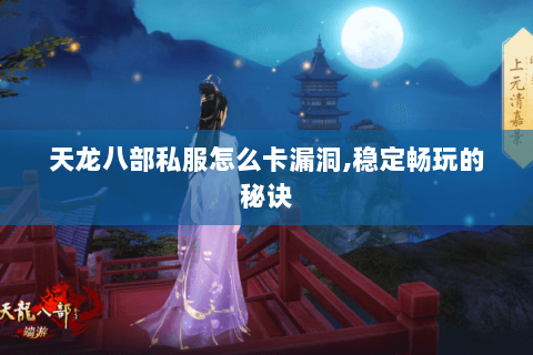 天龙八部私服怎么卡漏洞,稳定畅玩的秘诀