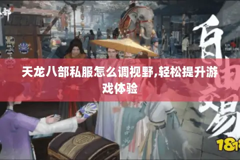 天龙八部私服怎么调视野,轻松提升游戏体验 天龙八部私服怎么调视野,轻松提升游戏体验