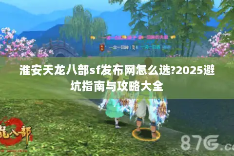 淮安天龙八部sf发布网怎么选?2025避坑指南与攻略大全 淮安天龙八部sf发布网怎么选?2025避坑指南与攻略大全