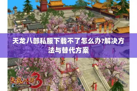 天龙八部私服下载不了怎么办?解决方法与替代方案