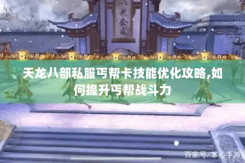 天龙八部私服丐帮卡技能优化攻略,如何提升丐帮战斗力