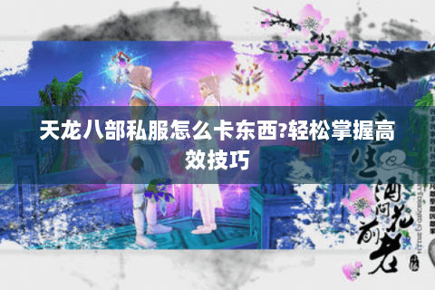 天龙八部私服怎么卡东西?轻松掌握高效技巧 天龙八部私服怎么卡东西?轻松掌握高效技巧