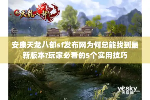 安康天龙八部sf发布网为何总能找到最新版本?玩家必看的5个实用技巧