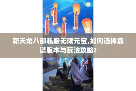 新天龙八部私服无限元宝,如何选择靠谱版本与玩法攻略?