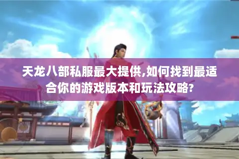 天龙八部私服最大提供,如何找到最适合你的游戏版本和玩法攻略?