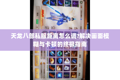 天龙八部私服距离怎么调?解决画面模糊与卡顿的终极指南