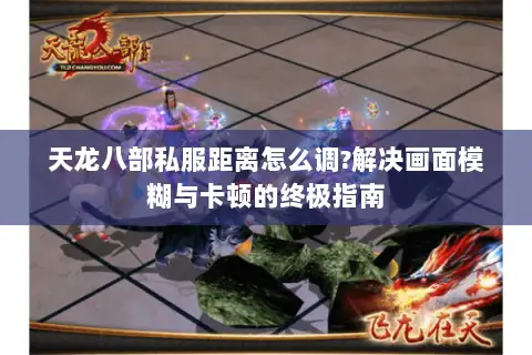 天龙八部私服距离怎么调?解决画面模糊与卡顿的终极指南