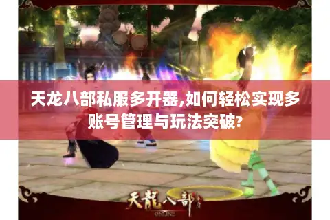天龙八部私服多开器,如何轻松实现多账号管理与玩法突破?