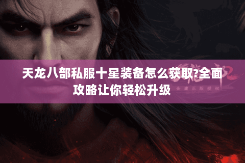 天龙八部私服十星装备怎么获取?全面攻略让你轻松升级