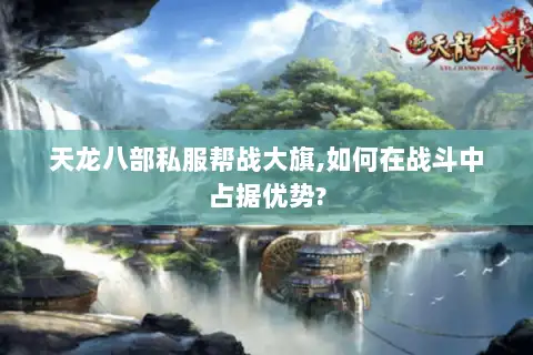 天龙八部私服帮战大旗,如何在战斗中占据优势?