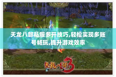 天龙八部私服多开技巧,轻松实现多账号畅玩,提升游戏效率