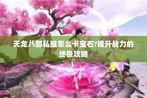 天龙八部私服怎么卡宝石?提升战力的终极攻略 天龙八部私服怎么卡宝石?提升战力的终极攻略