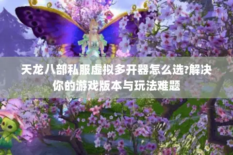 天龙八部私服虚拟多开器怎么选?解决你的游戏版本与玩法难题