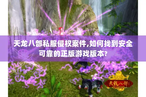 天龙八部私服侵权案件,如何找到安全可靠的正版游戏版本?