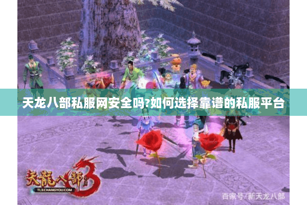 天龙八部私服网安全吗?如何选择靠谱的私服平台 天龙八部私服网安全吗?如何选择靠谱的私服平台