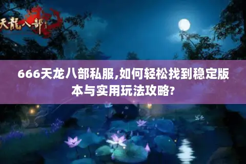 666天龙八部私服,如何轻松找到稳定版本与实用玩法攻略? 666天龙八部私服,如何轻松找到稳定版本与实用玩法攻略?