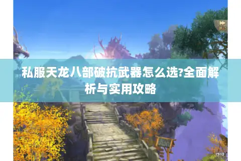 私服天龙八部破抗武器怎么选?全面解析与实用攻略 私服天龙八部破抗武器怎么选?全面解析与实用攻略