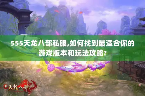 555天龙八部私服,如何找到最适合你的游戏版本和玩法攻略? 555天龙八部私服,如何找到最适合你的游戏版本和玩法攻略?