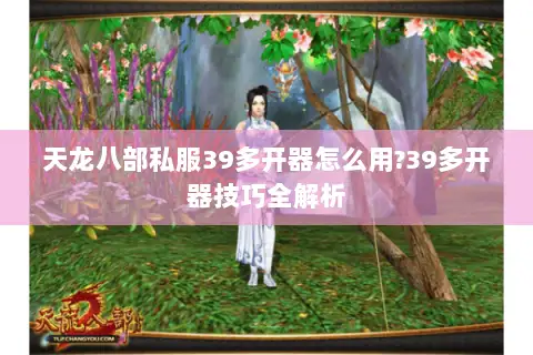 天龙八部私服39多开器怎么用?39多开器技巧全解析 天龙八部私服39多开器怎么用?39多开器技巧全解析