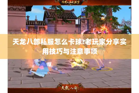 天龙八部私服怎么卡球?老玩家分享实用技巧与注意事项 天龙八部私服怎么卡球?老玩家分享实用技巧与注意事项