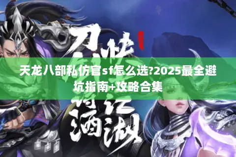 天龙八部私仿官sf怎么选?2025最全避坑指南+攻略合集 天龙八部私仿官sf怎么选?2025最全避坑指南+攻略合集