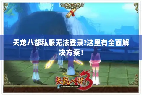天龙八部私服无法登录?这里有全面解决方案！