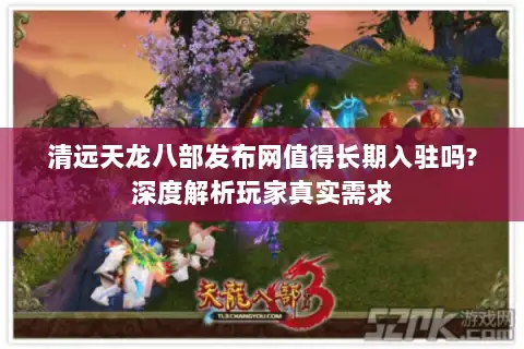 清远天龙八部发布网值得长期入驻吗?深度解析玩家真实需求