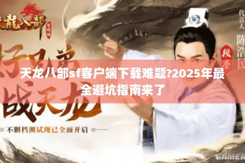 天龙八部sf客户端下载难题?2025年最全避坑指南来了
