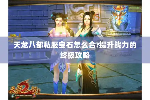天龙八部私服宝石怎么合?提升战力的终极攻略 天龙八部私服宝石怎么合?提升战力的终极攻略