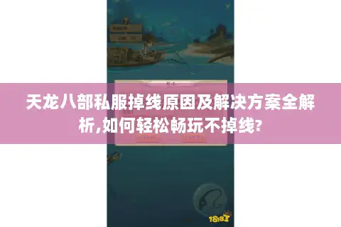 天龙八部私服掉线原因及解决方案全解析,如何轻松畅玩不掉线?