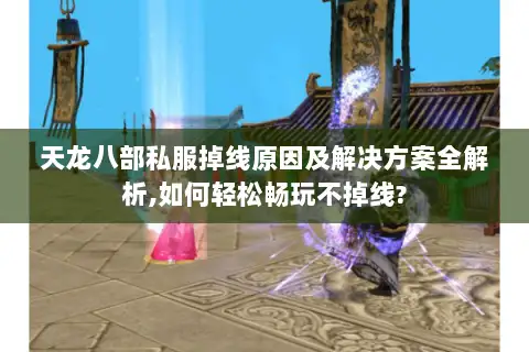 天龙八部私服掉线原因及解决方案全解析,如何轻松畅玩不掉线?