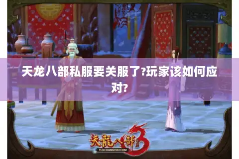 天龙八部私服要关服了?玩家该如何应对?
