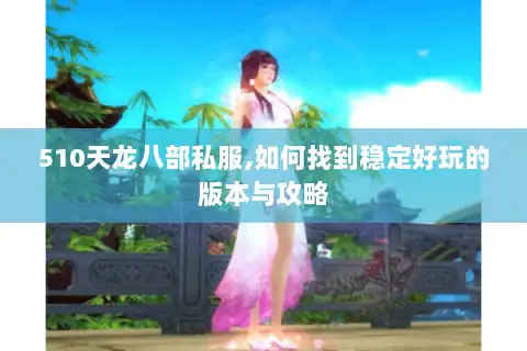 510天龙八部私服,如何找到稳定好玩的版本与攻略
