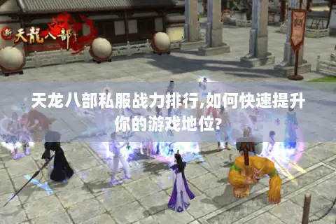 天龙八部私服战力排行,如何快速提升你的游戏地位?