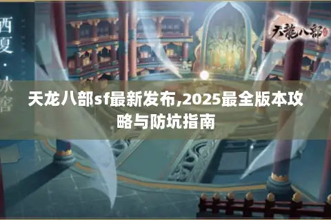 天龙八部sf最新发布,2025最全版本攻略与防坑指南 天龙八部sf最新发布,2025最全版本攻略与防坑指南