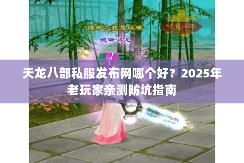 天龙八部私服发布网哪个好？2025年老玩家亲测防坑指南