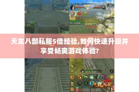 天龙八部私服5倍经验,如何快速升级并享受畅爽游戏体验? 天龙八部私服5倍经验,如何快速升级并享受畅爽游戏体验?