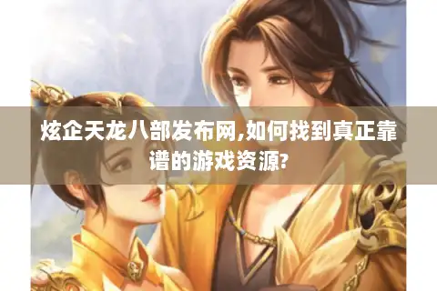 炫企天龙八部发布网,如何找到真正靠谱的游戏资源?