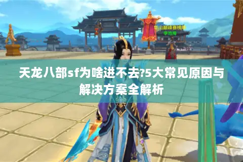 天龙八部sf为啥进不去?5大常见原因与解决方案全解析