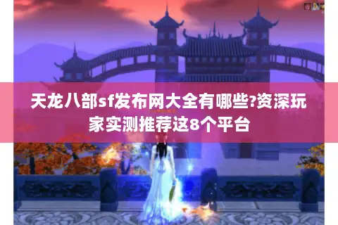 天龙八部sf发布网大全有哪些?资深玩家实测推荐这8个平台
