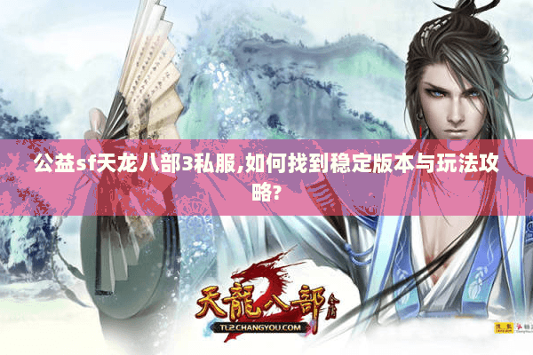 公益sf天龙八部3私服,如何找到稳定版本与玩法攻略? 公益sf天龙八部3私服,如何找到稳定版本与玩法攻略?