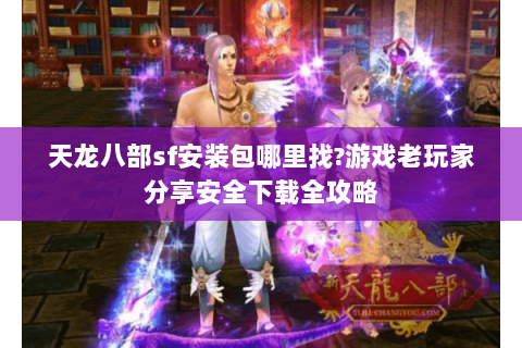 天龙八部sf安装包哪里找?游戏老玩家分享安全下载全攻略