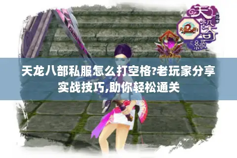 天龙八部私服怎么打空格?老玩家分享实战技巧,助你轻松通关