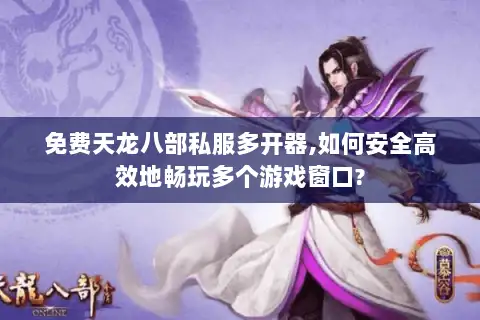 免费天龙八部私服多开器,如何安全高效地畅玩多个游戏窗口?